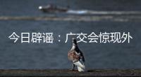 今日辟谣：广交会惊现外国厂商诈骗集团
，还和主办方起冲突？