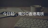 今日起
，南沙⇄香港高铁实现早中晚全覆盖�！
