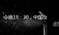 今晚19：30	，中国女篮VS澳大利亚女篮
，中国队盼复仇避免连败