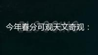 今年春分可观天文奇观：启明长庚同在天
