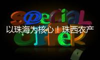以珠海为核心
！珠西农产品流通体系建设计划发布