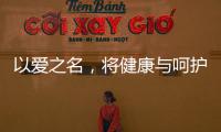 以爱之名，将健康与呵护落到细节