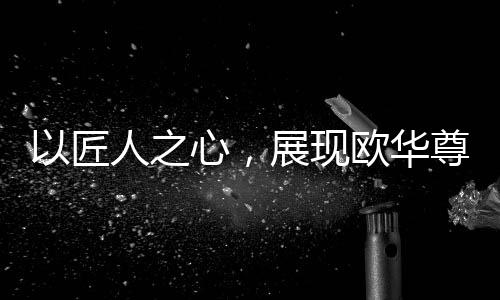 大大提高家居生活的欧华品味