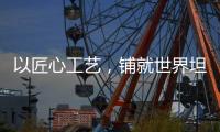 以匠心工艺，铺就世界坦途