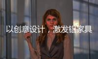 以创意设计
，激发铝家具行业新活力