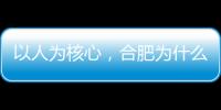 以人为核心，合肥为什么行？