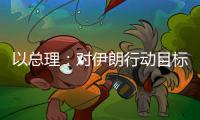 以总理�：对伊朗行动目标“非常接近完成”