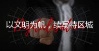 以文明为帆
，续写特区城市精神新篇章