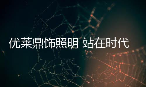 优莱鼎饰结合现有的渠道基础
