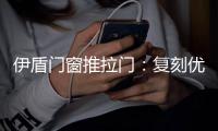伊盾门窗推拉门�：复刻优雅绅士气质 演绎轻奢英伦风格
