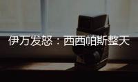 伊万发怒
：西西帕斯整天光想不做，我如今体能都比他强三倍
！