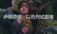 伊朗总统：以色列试图暗杀我
，而不是美国