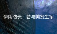 伊朗防长：若与美发生军事冲突，将袭击中东美军基地