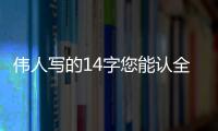 伟人写的14字您能认全
？我只能够认出7个！全认识一定是书法家！