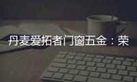 丹麦爱拓者门窗五金：荣耀前行，实力见证“开拓”力量！