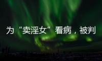 为“卖淫女”看病，被判协助组织卖淫
：一桩旧案引发的争议
