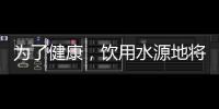 为了健康，饮用水源地将有首部国标