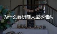 为什么要研制大型水陆两栖飞机	？AG600总设计师给出答案