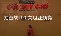 为备战U20女足亚预赛，U20女足补招刘晨等7位球员