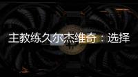 主教练久尔杰维奇：选择最好球员参加U20亚洲杯