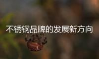 不锈钢品牌的发展新方向：线上标准化，线下体验化