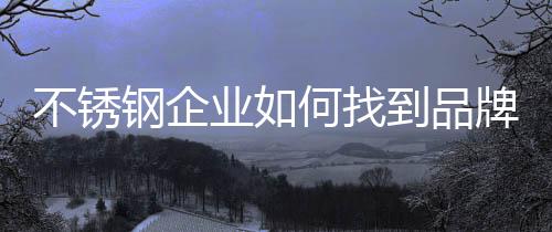 不锈钢企业如何打造品牌