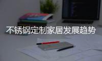 不锈钢定制家居发展趋势	：简于形�	、雅于心