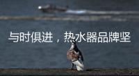 与时俱进
，热水器品牌坚守持久发展的动力