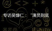 专访吴慷仁：“演员到底可以演多久戏	，在我心里是个问号”