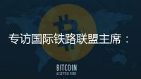 专访国际铁路联盟主席	：“中国速度”成就举世瞩目