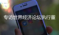 专访世界经济论坛执行董事基瓦·奥尔古德：189家“灯塔工厂”，中国包揽逾四成