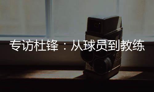 专访能多参加几届的杜锋