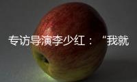 专访导演李少红
：“我就没想到过我自己，想自己是坏事吗�
？”