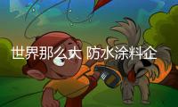 世界那么大 防水涂料企业想出去看看