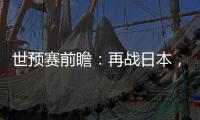 世预赛前瞻	：再战日本，国足力争主场捍卫尊严