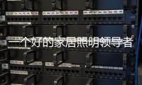 一个好的家居照明领导者是推动企业发展的灵魂。