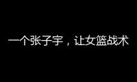 一个张子宇，让女篮战术乱套	，宫鲁鸣应及时清洗，但球迷不同意