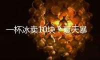 一杯冰卖10块	？夏天暴利生意拿捏着年轻人