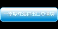 一季度珠海进出口总值突破800亿元，同比增长15.7%
