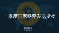 一季度国家铁路发送货物9.7亿吨
，同比增长3.1%