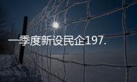 一季度新设民企197.9万户，民营经济向新向好