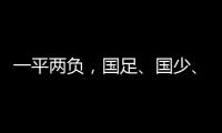 一平两负
，国足、国少
、女足三天内对阵韩国全部不胜