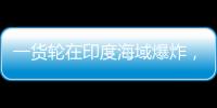 一货轮在印度海域爆炸，已有12名中国船员获救