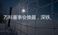 万科董事会换届，深铁
、万科平分席位