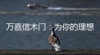 万嘉信木门�：为你的理想新居增添更多美好