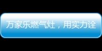 万家乐燃气灶，用实力诠释厨卫品牌还是国产的好