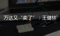万达又“卖了”
：王健林转让北京万达投资49%股权