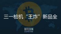 三一桩机“王炸”新品全球首秀�：以“精耕”奠基，用“电智”领航