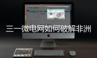 三一微电网如何破解非洲能源困局？​​中英双语全纪录上线！