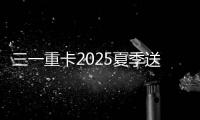 三一重卡2025夏季送清凉：“暑”你清凉 爱满一夏